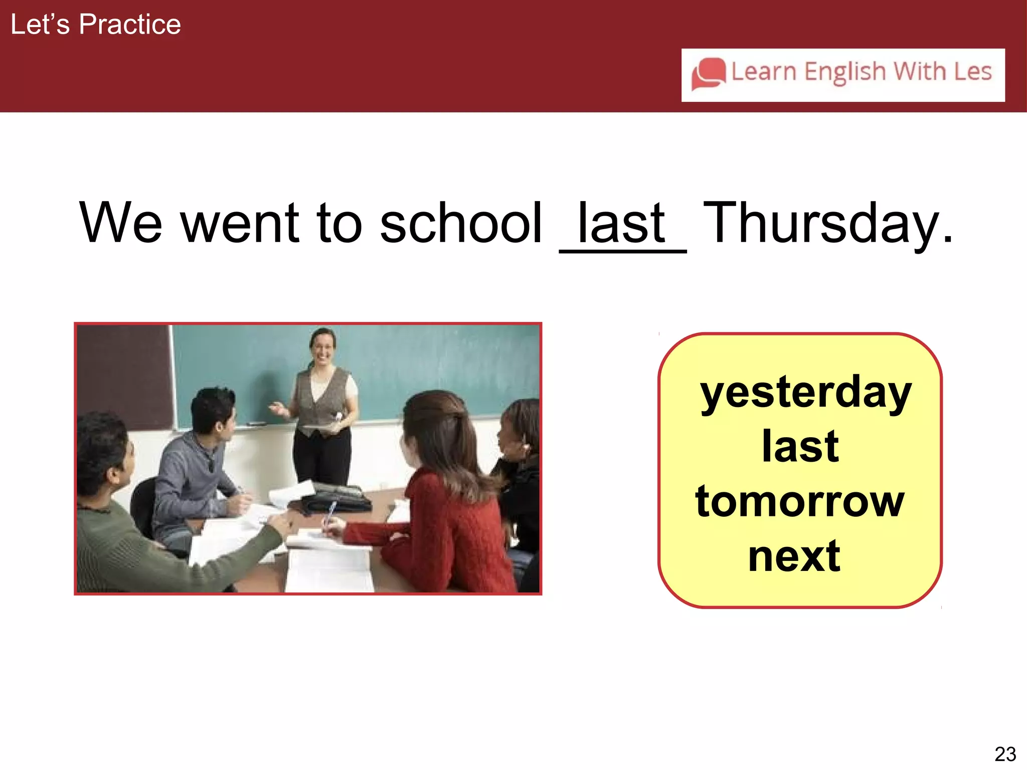 23 
We went to school _la_s_t_ Thursday. 
yesterday 
last 
tomorrow 
next 
Let’s Practice 
 