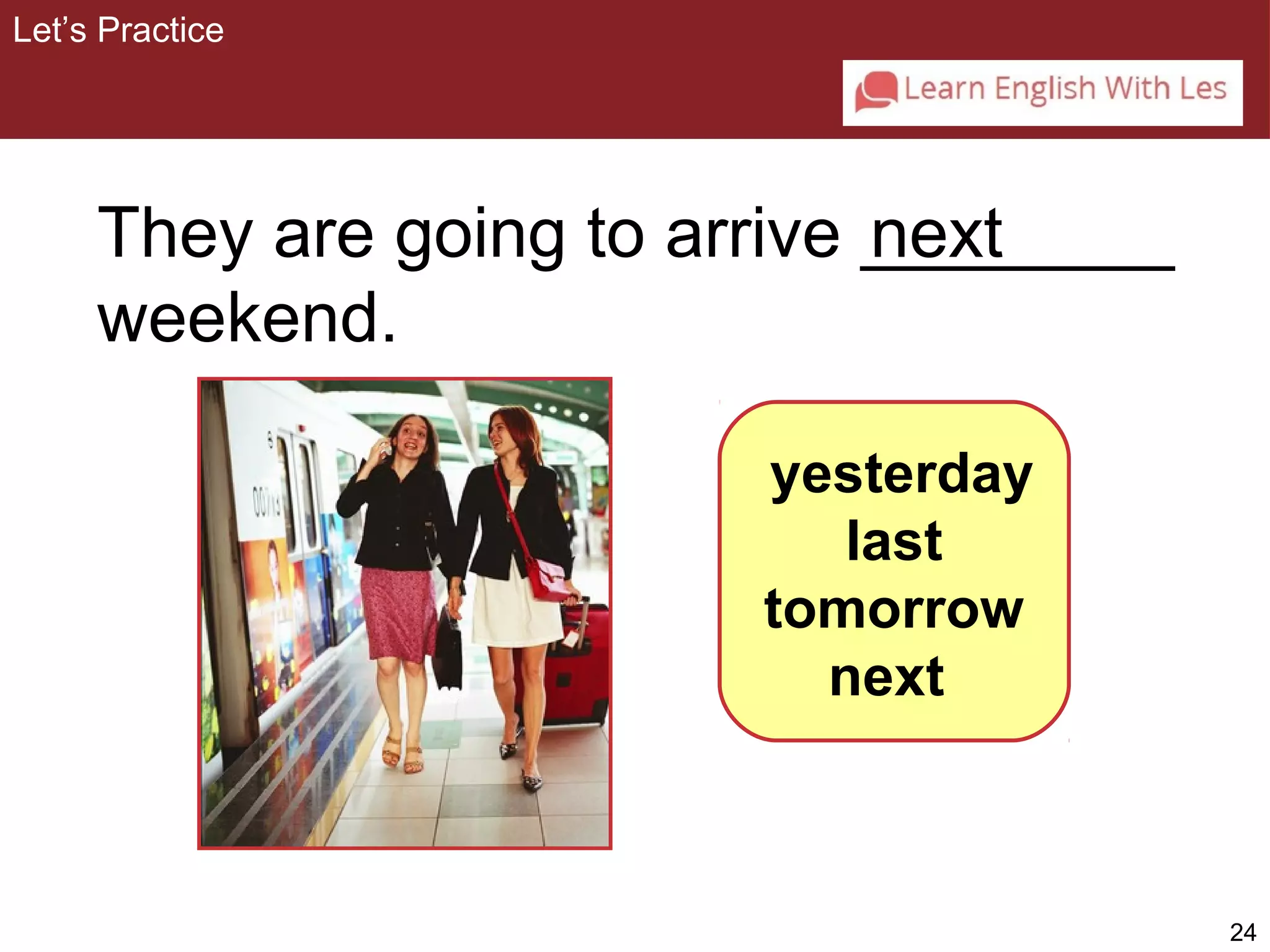 24 
They are going to arrive ________ 
next 
weekend. 
yesterday 
last 
tomorrow 
next 
Let’s Practice 
 