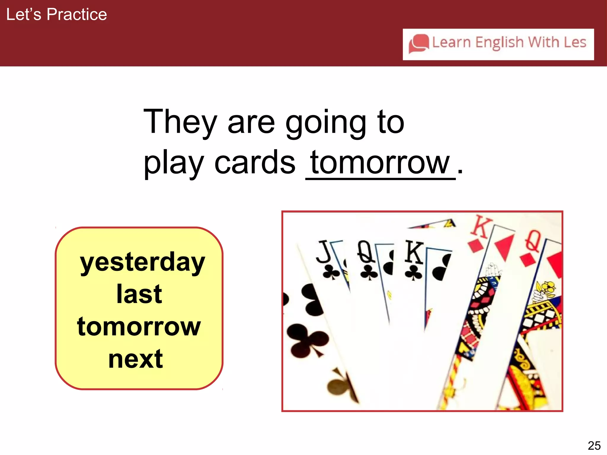 25 
They are going to 
play cards _to_m__o_rr_o_w_. 
Let’s Practice 
yesterday 
last 
tomorrow 
next 
 