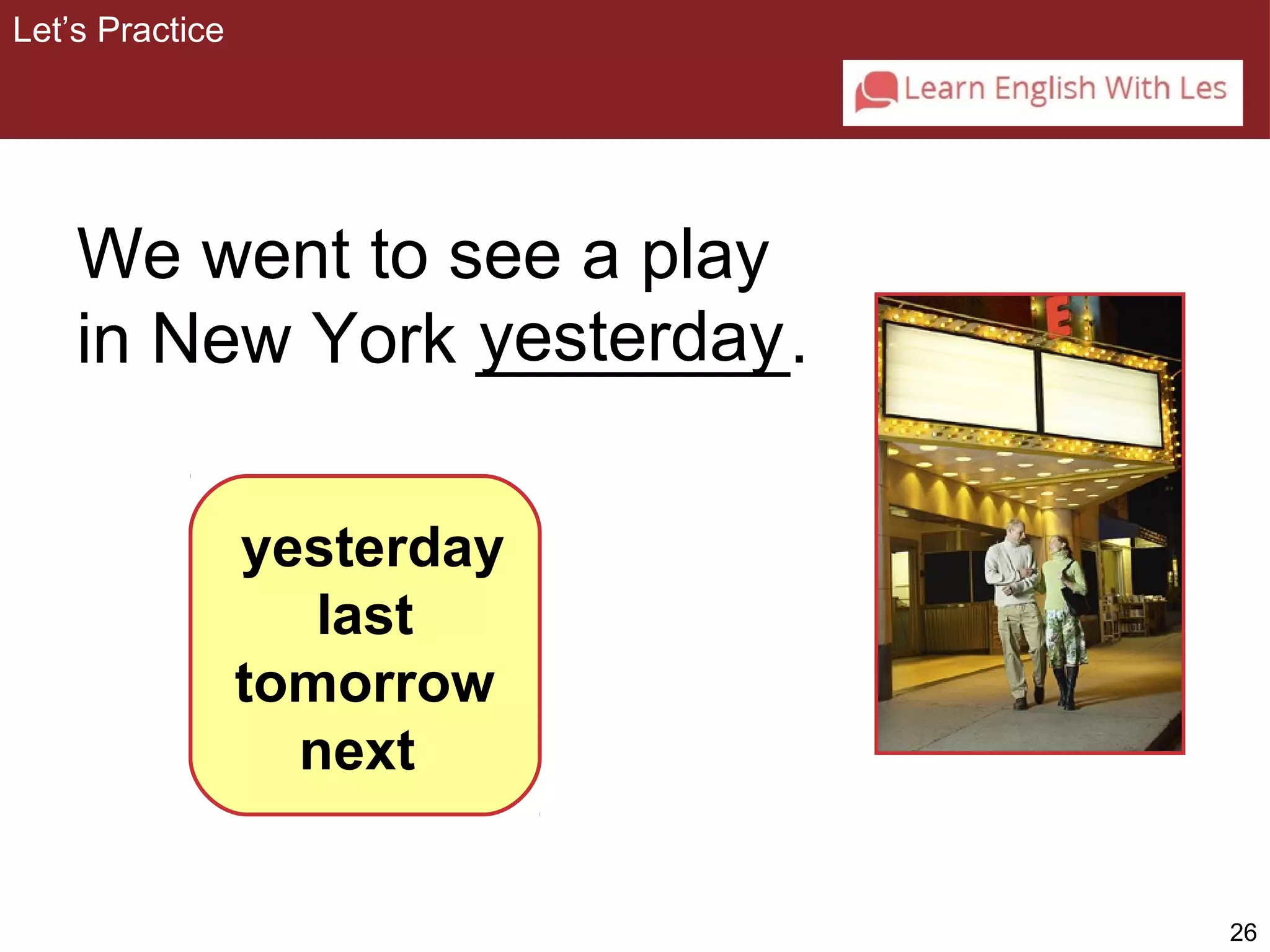 26 
We went to see a play 
in New York _ye_s_t_e_rd_a_y_. 
yesterday 
last 
tomorrow 
next 
Let’s Practice 
 
