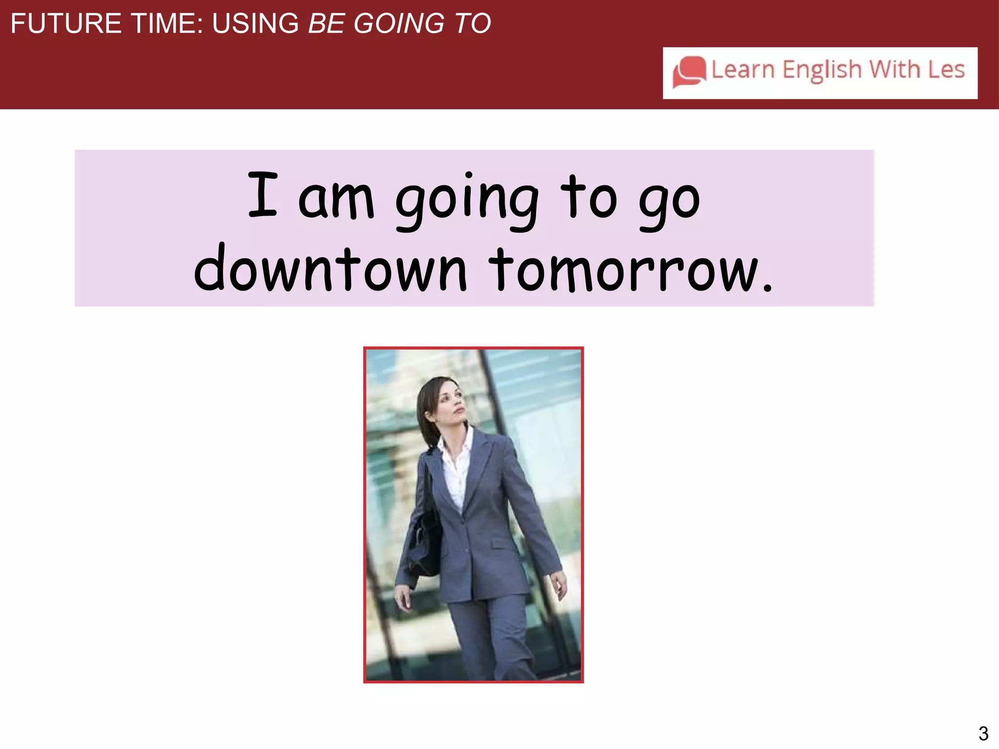 3 
FUTURE TIME: USING BE GOING TO 
I am going to go 
downtown tomorrow. 
 