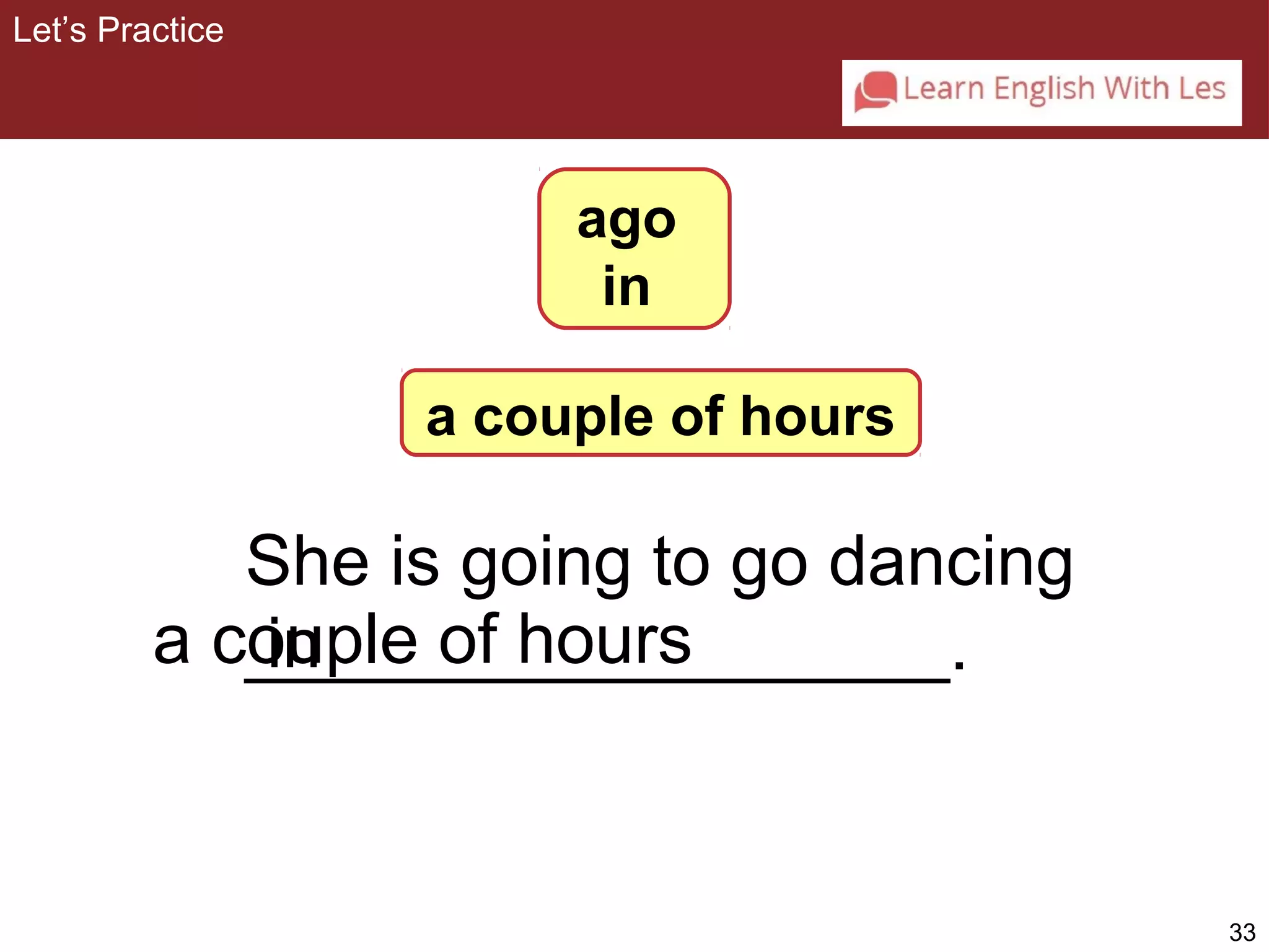 33 
Let’s Practice 
ago 
in 
She is going to go dancing 
__________________a couple in 
of hours . 
a couple of hours 
 