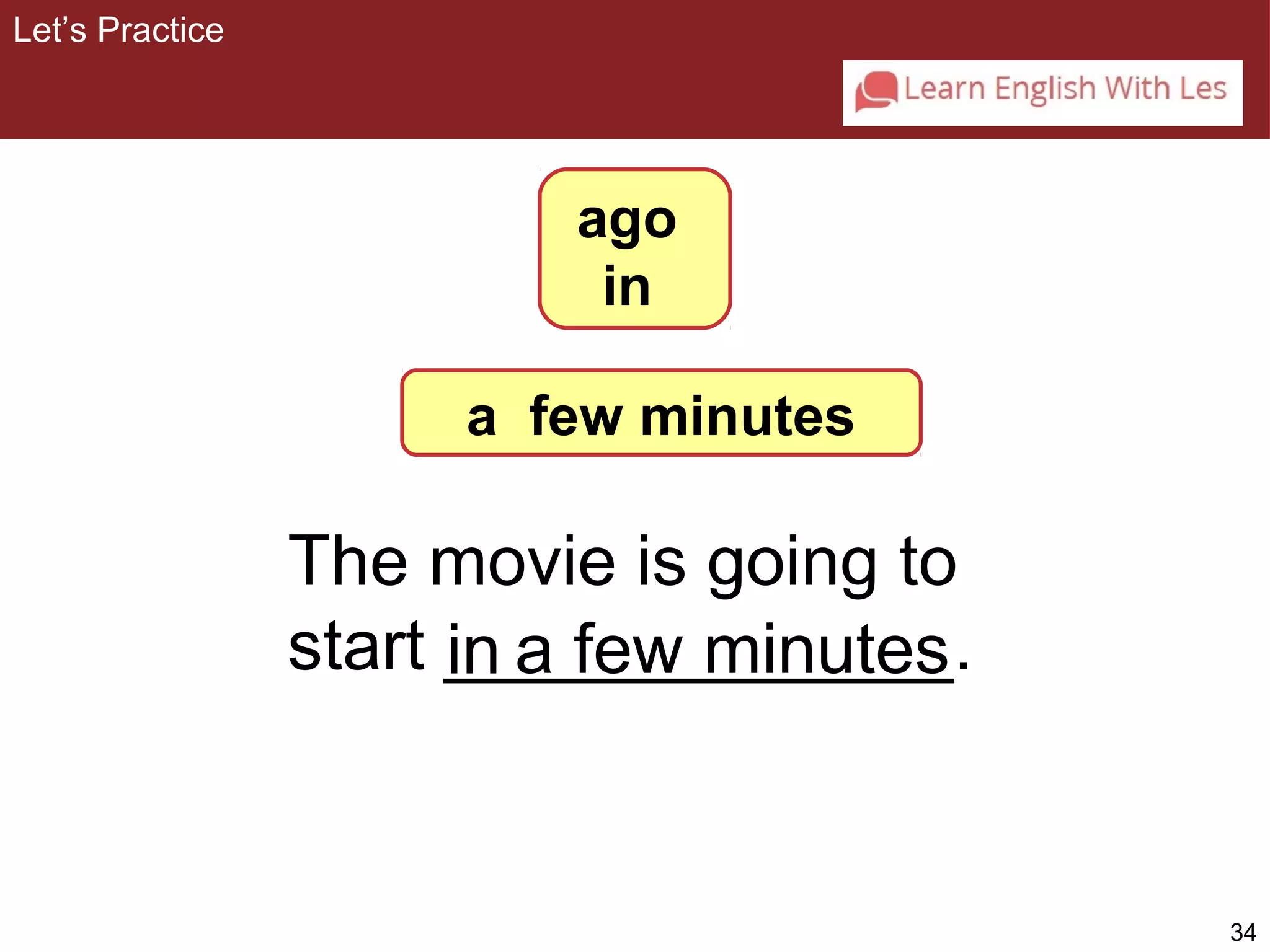 34 
ago 
in 
a few minutes 
The movie is going to 
start _in____________. 
Let’s Practice 
a few minutes 
 