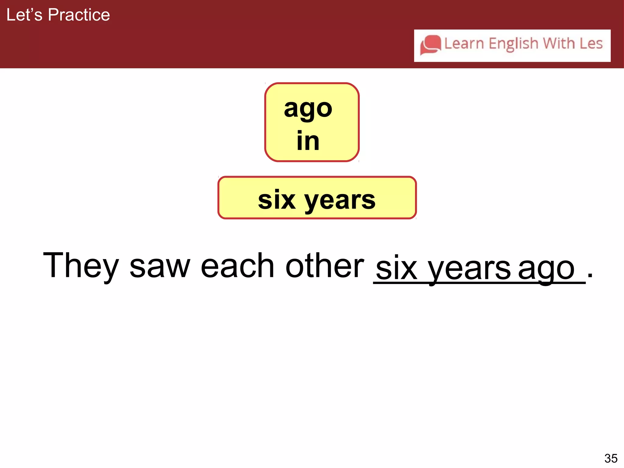 35 
Let’s Practice 
They saw each other _si_x_ y_e_a_r_s____. 
ago 
ago 
in 
six years 
 