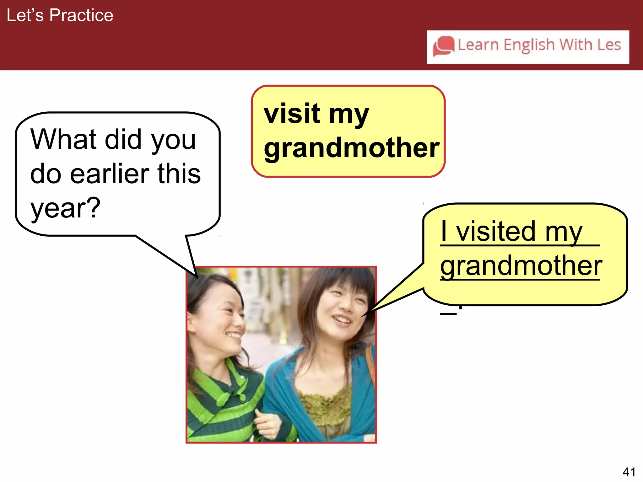 41 
visit my 
What did you grandmother 
do earlier this 
year? 
I visited my 
grandmother 
Let’s Practice 
__________ 
__________ 
_. 
 