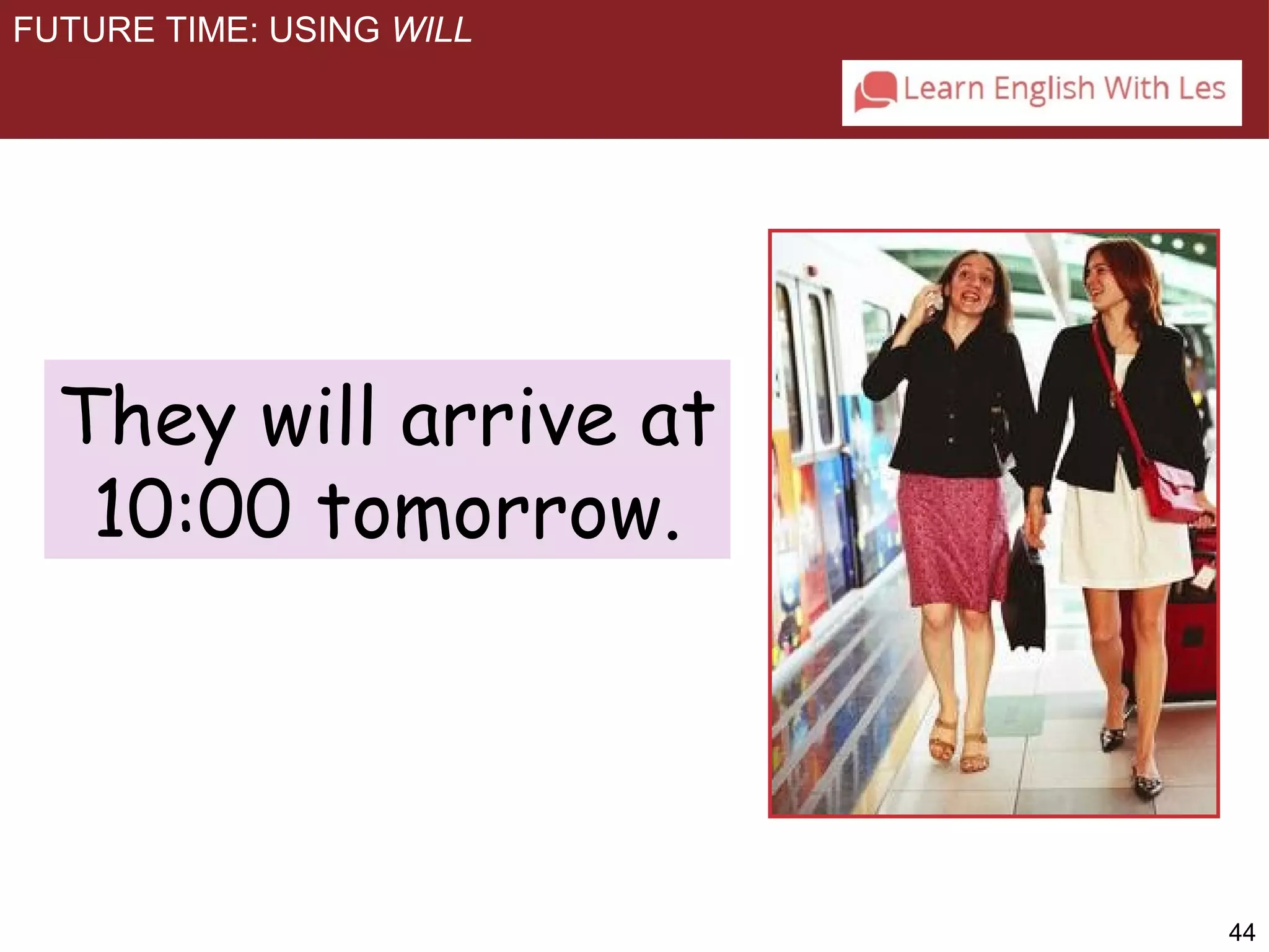 44 
FUTURE TIME: USING WILL 
They will arrive at 
10:00 tomorrow. 
 