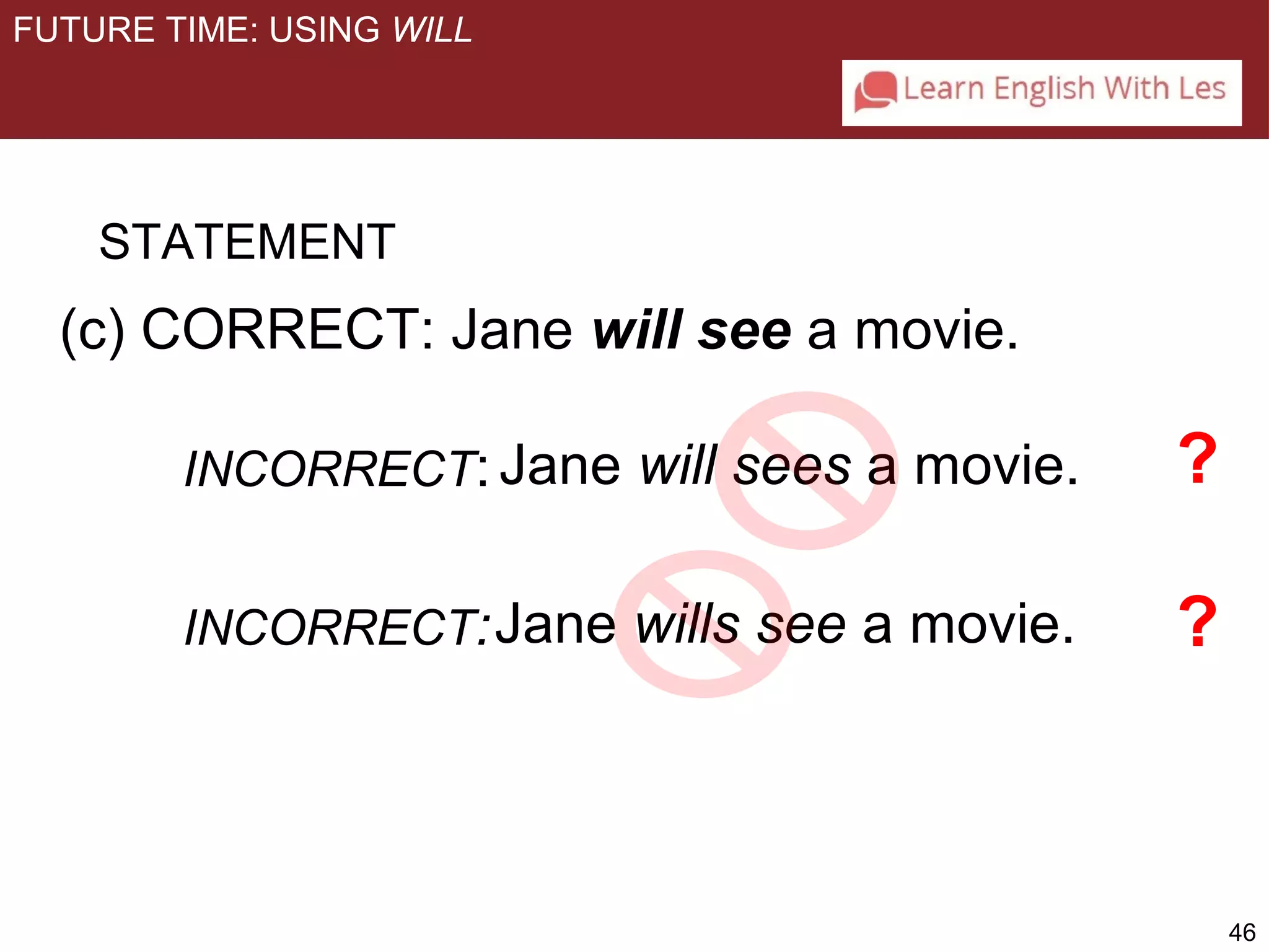 46 
FUTURE TIME: USING WILL 
STATEMENT 
(c) CORRECT: Jane will see a movie. 
Jane will sees a movie. 
Jane wills see a movie. 
? 
? 
INCORRECT: 
INCORRECT: 
 