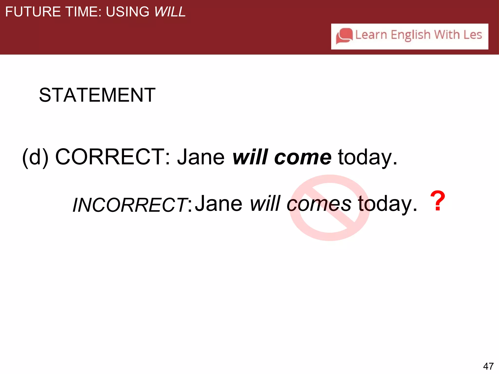 47 
FUTURE TIME: USING WILL 
STATEMENT 
(d) CORRECT: Jane will come today. 
INCORRECT:Jane will comes today. ? 
 