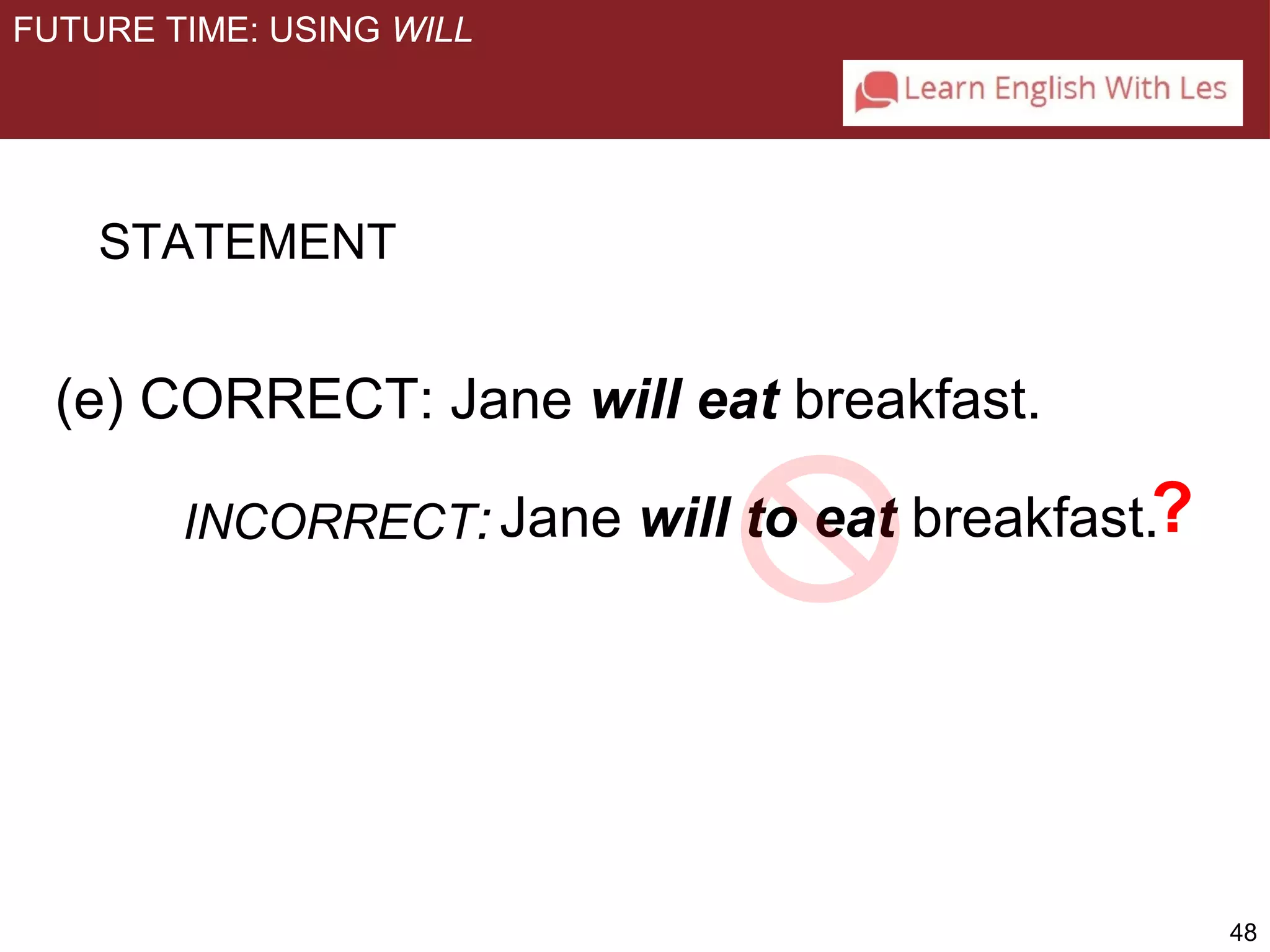 48 
FUTURE TIME: USING WILL 
STATEMENT 
(e) CORRECT: Jane will eat breakfast. 
INCORRECT: Jane will to eat breakfast.? 
 