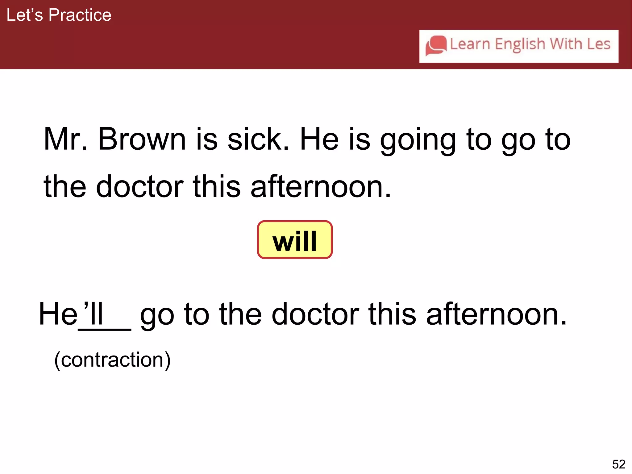 52 
Let’s Practice 
Mr. Brown is sick. He is going to go to 
the doctor this afternoon. 
He___ ’ll 
go to the doctor this afternoon. 
will 
(contraction) 
 
