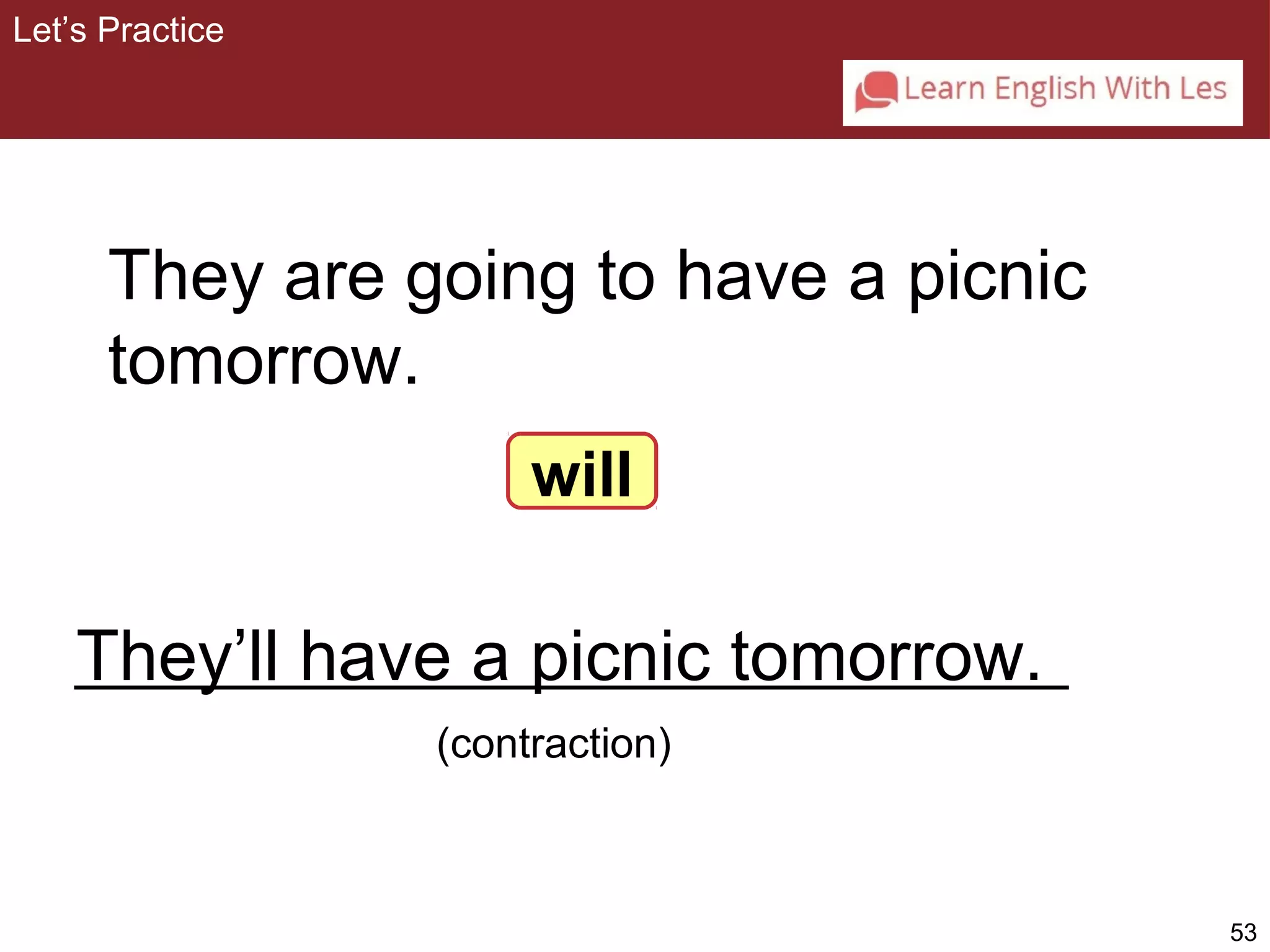 53 
They are going to have a picnic 
tomorrow. 
will 
They’ll have a picnic tomorrow. 
(contraction) 
Let’s Practice 
 
