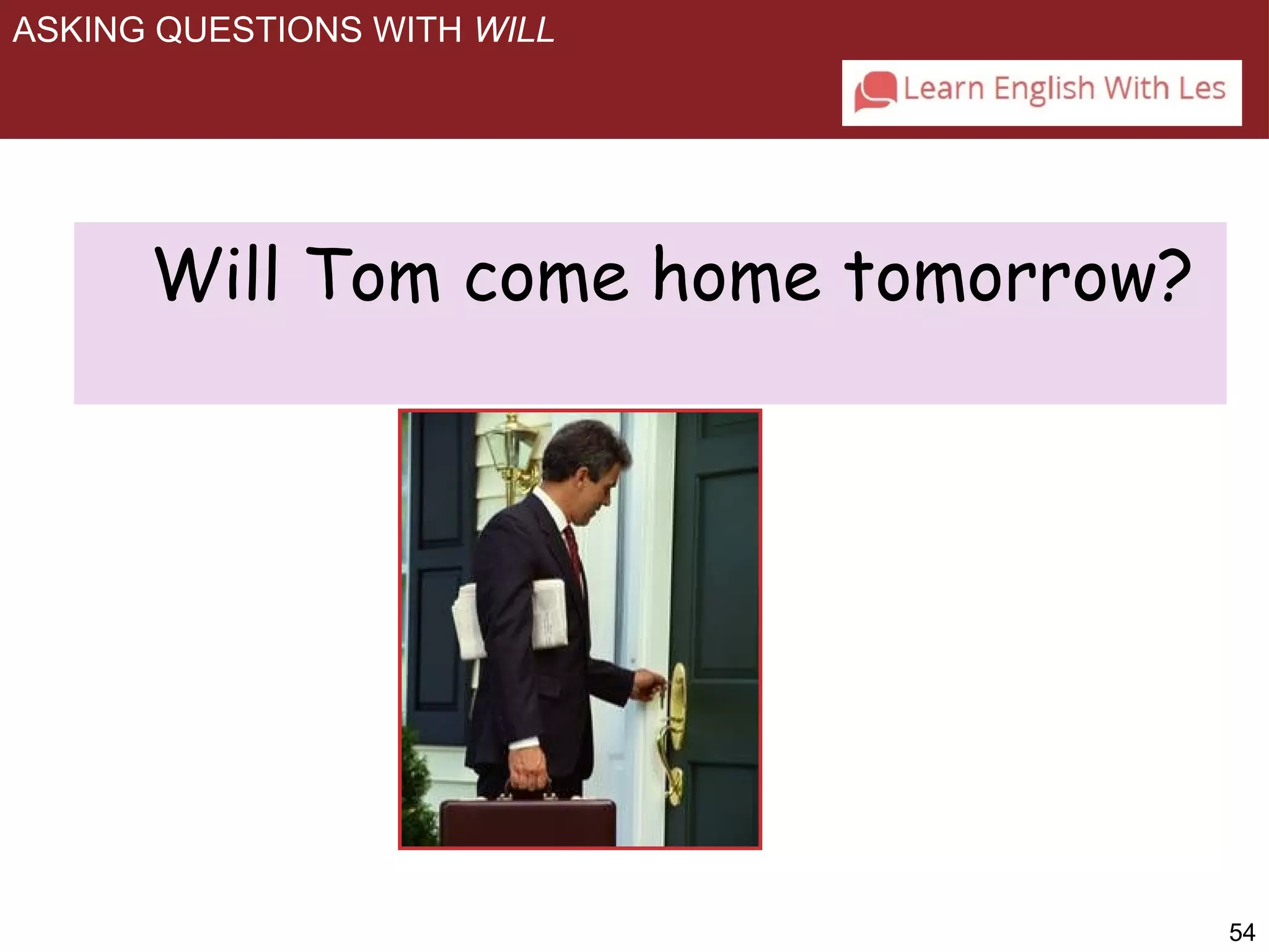 54 
ASKING QUESTIONS WITH WILL 
Will Tom come home tomorrow? 
 