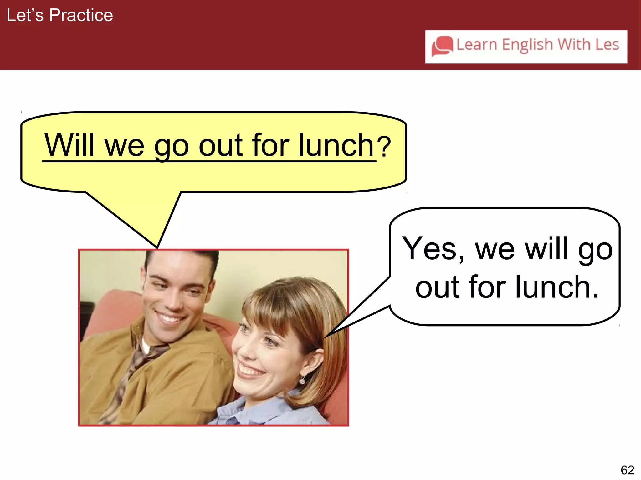 62 
Let’s Practice 
Will we go out for lunch 
Yes, we will go 
out for lunch. 
_____________________? 
 