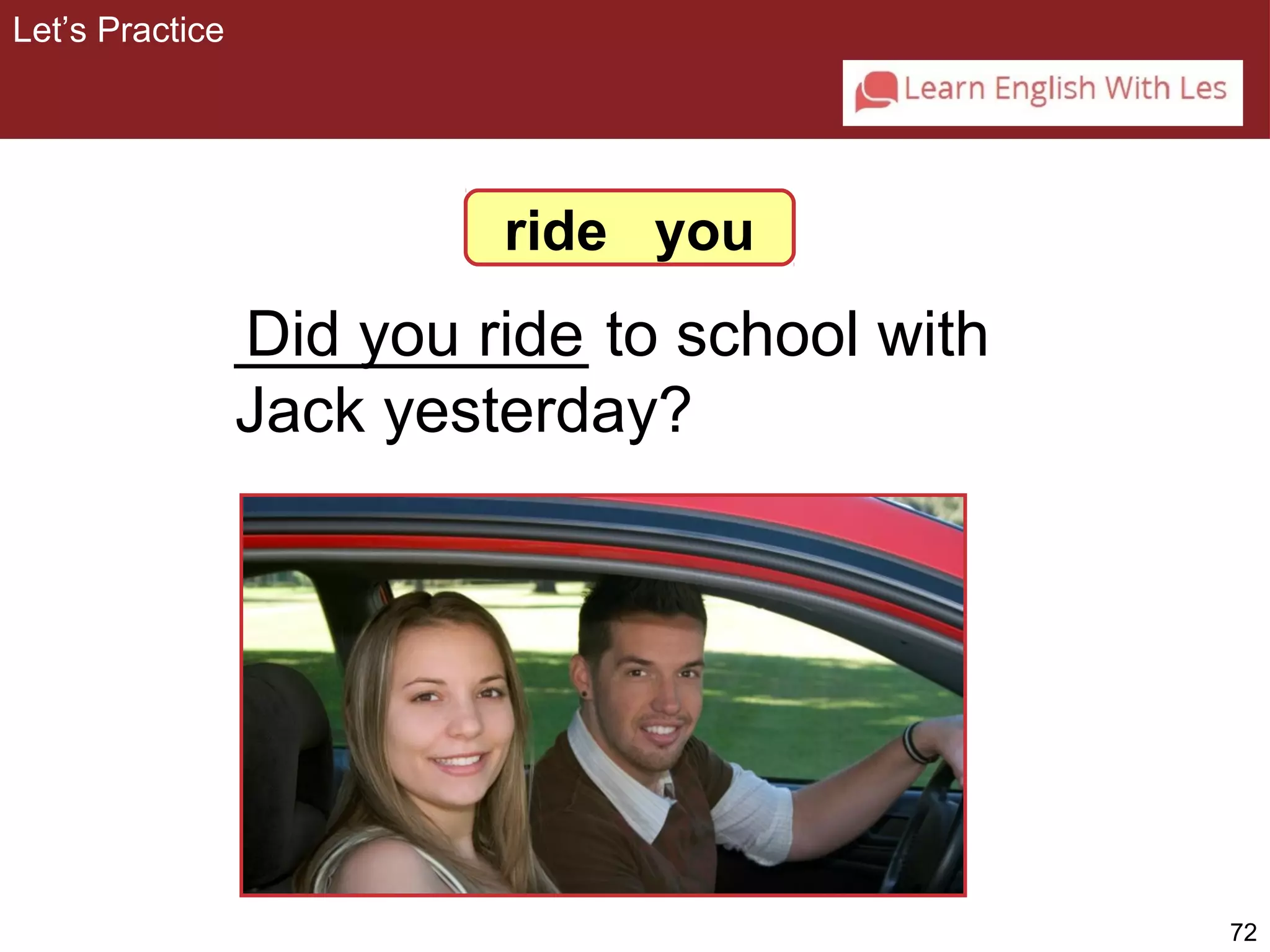 72 
__________ Did you ride 
to school with 
Jack yesterday? 
Let’s Practice 
ride you 
 