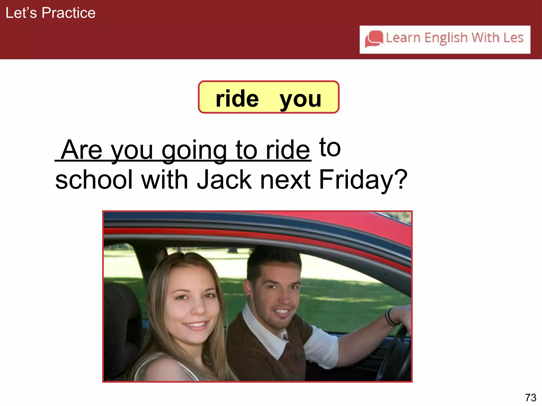 73 
Let’s Practice 
ride you 
_________________ Are you going to ride 
to 
school with Jack next Friday? 
 