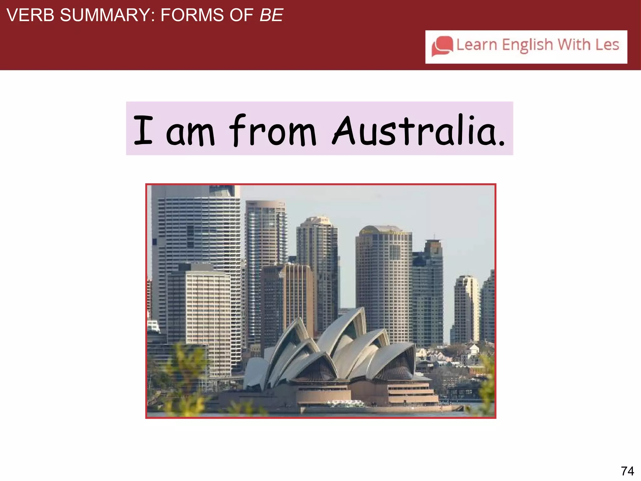 74 
VERB SUMMARY: FORMS OF BE 
I am from Australia. 
 