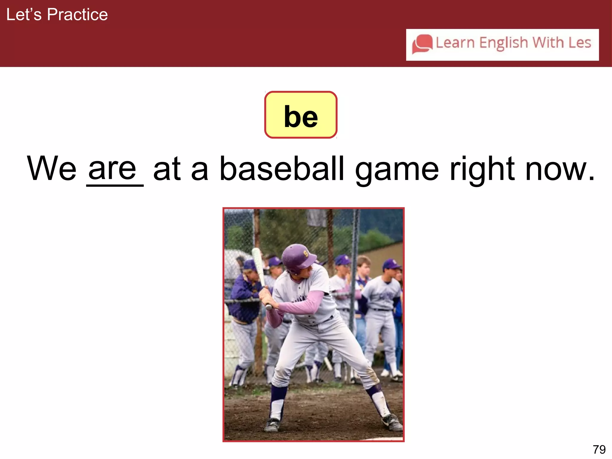 We ___ at a are baseball game right now. 
79 
be 
Let’s Practice 
 