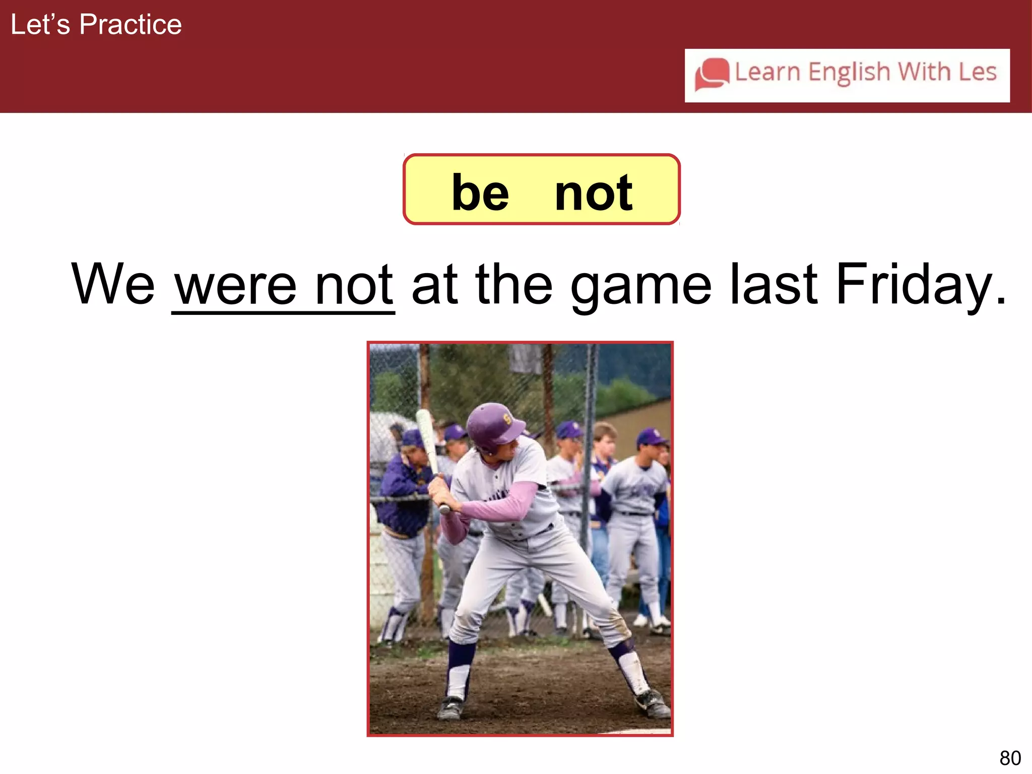 We _______ were not at the game last Friday. 
80 
Let’s Practice 
be not 
 