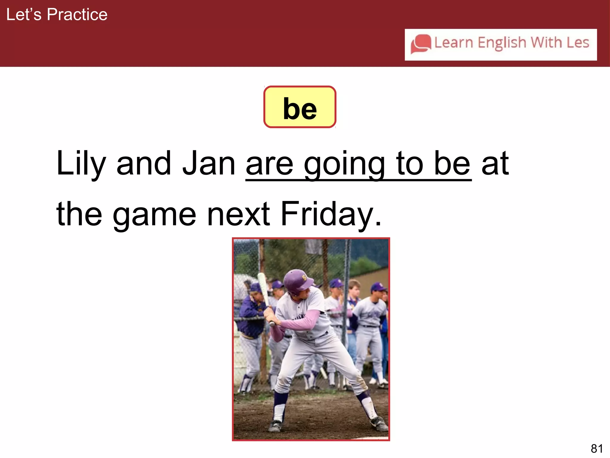 81 
Lily and Jan are ____________ going to be 
at 
the game next Friday. 
Let’s Practice 
be 
 