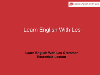 Learn English With Les 
Learn English With Les Grammar 
Essentials Lesson 
 