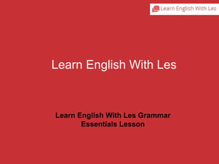Learn English With Les 
Learn English With Les Grammar 
Essentials Lesson 
 