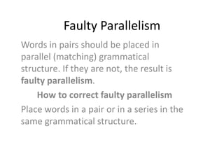 Faulty Parallelism
Words in pairs should be placed in
parallel (matching) grammatical
structure. If they are not, the result is
faulty parallelism.
How to correct faulty parallelism
Place words in a pair or in a series in the
same grammatical structure.

 