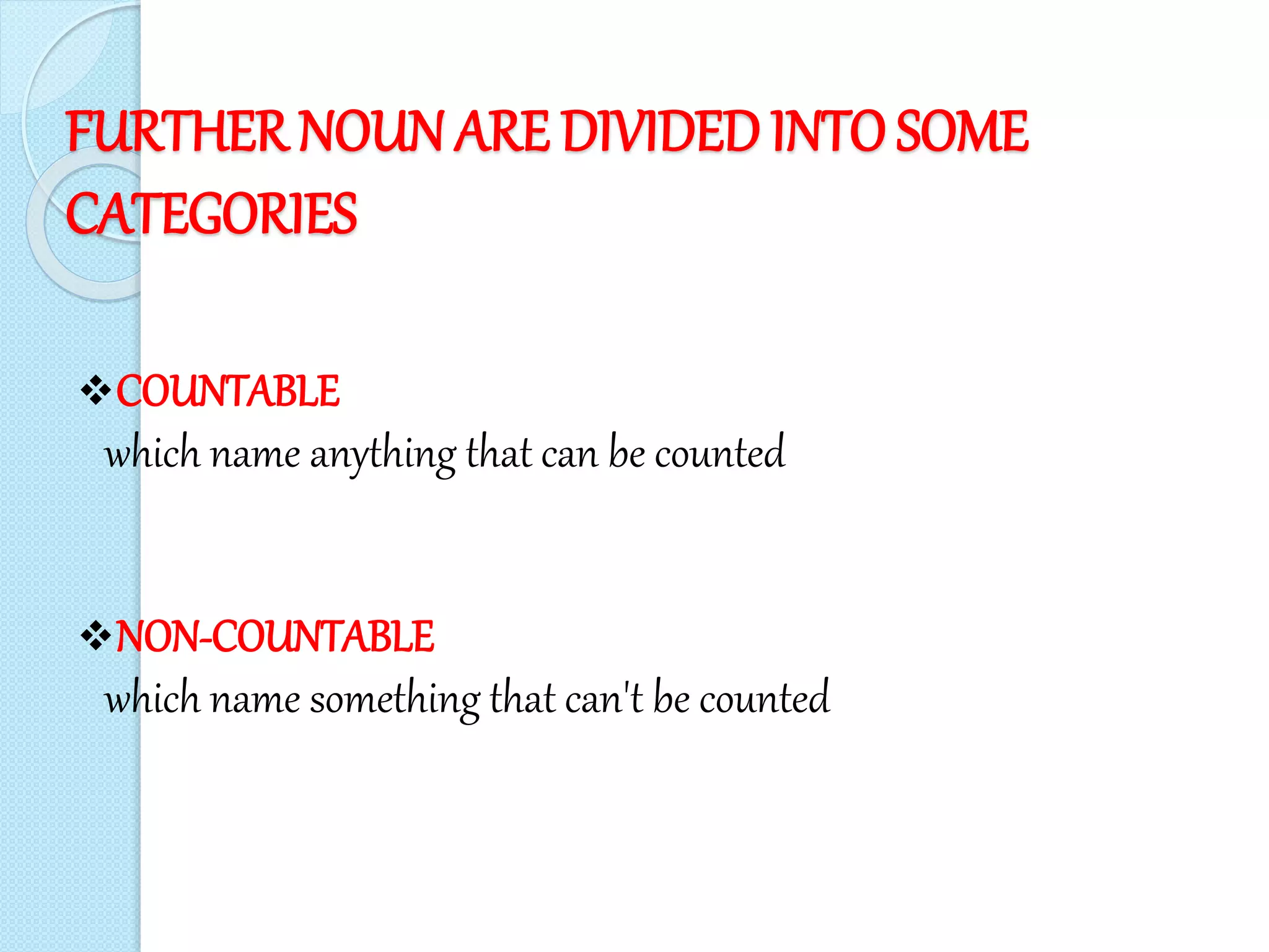 FURTHER NOUN ARE DIVIDEDINTOSOME
CATEGORIES
COUNTABLE
which name anything that can be counted
NON-COUNTABLE
which name something that can't be counted
 