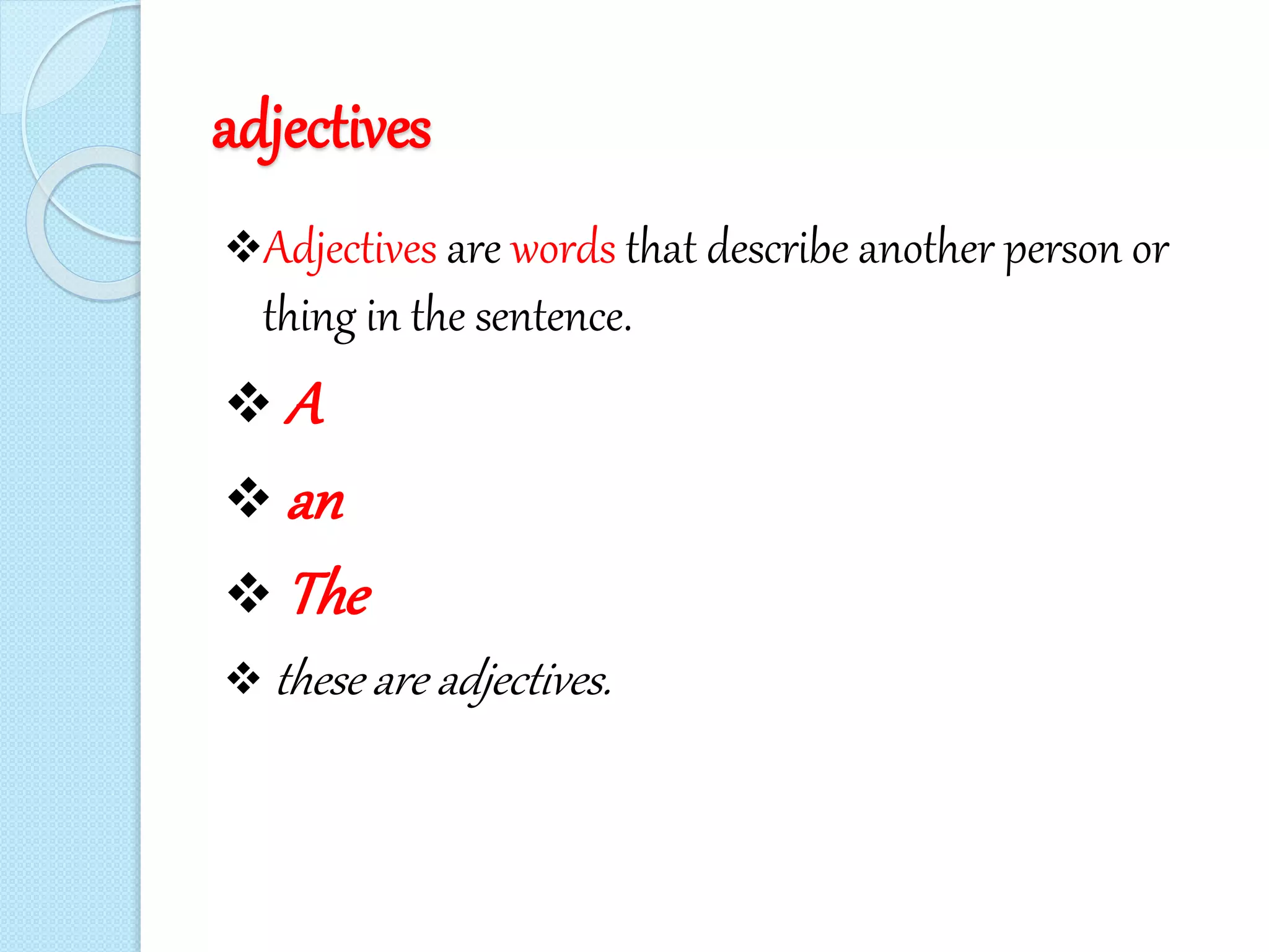 adjectives
Adjectives are words that describe another person or
thing in the sentence.
 A
 an
 The
 these are adjectives.
 