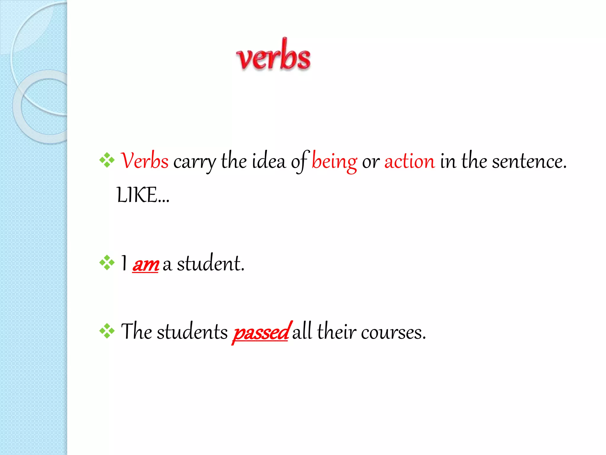  Verbs carry the idea of being or action in the sentence.
LIKE…
 I ama student.
 The students passedall their courses.
 