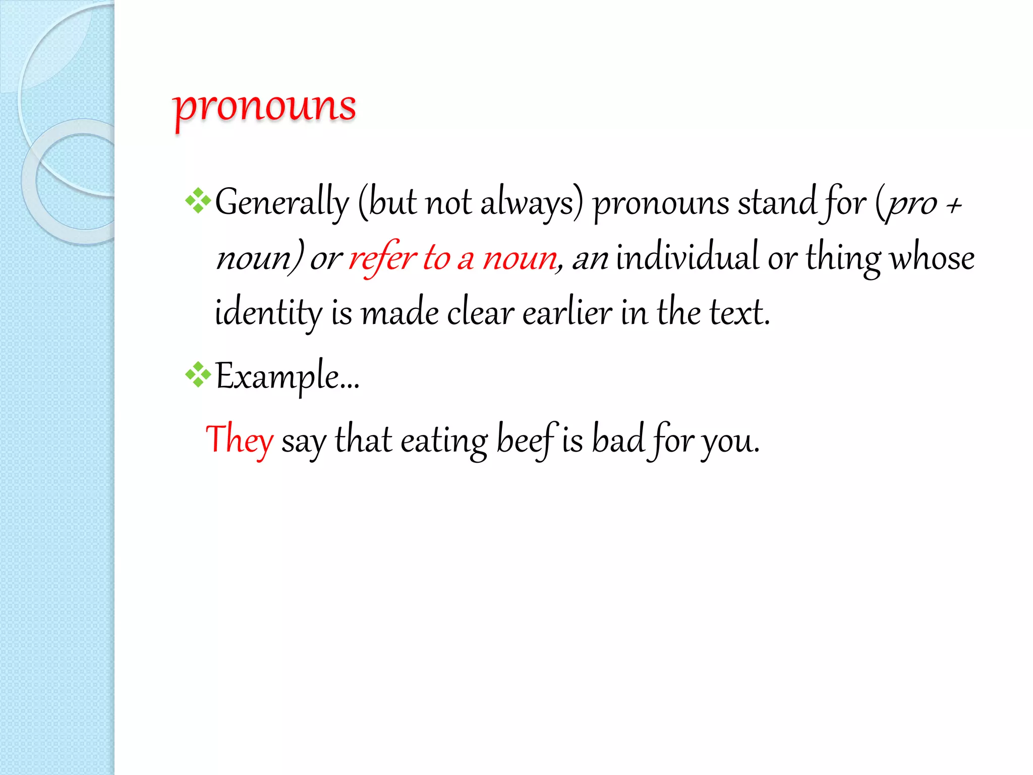 pronouns
Generally (but not always) pronouns stand for (pro +
noun) or refer to a noun, an individual or thing whose
identity is made clear earlier in the text.
Example…
They say that eating beef is bad for you.
 