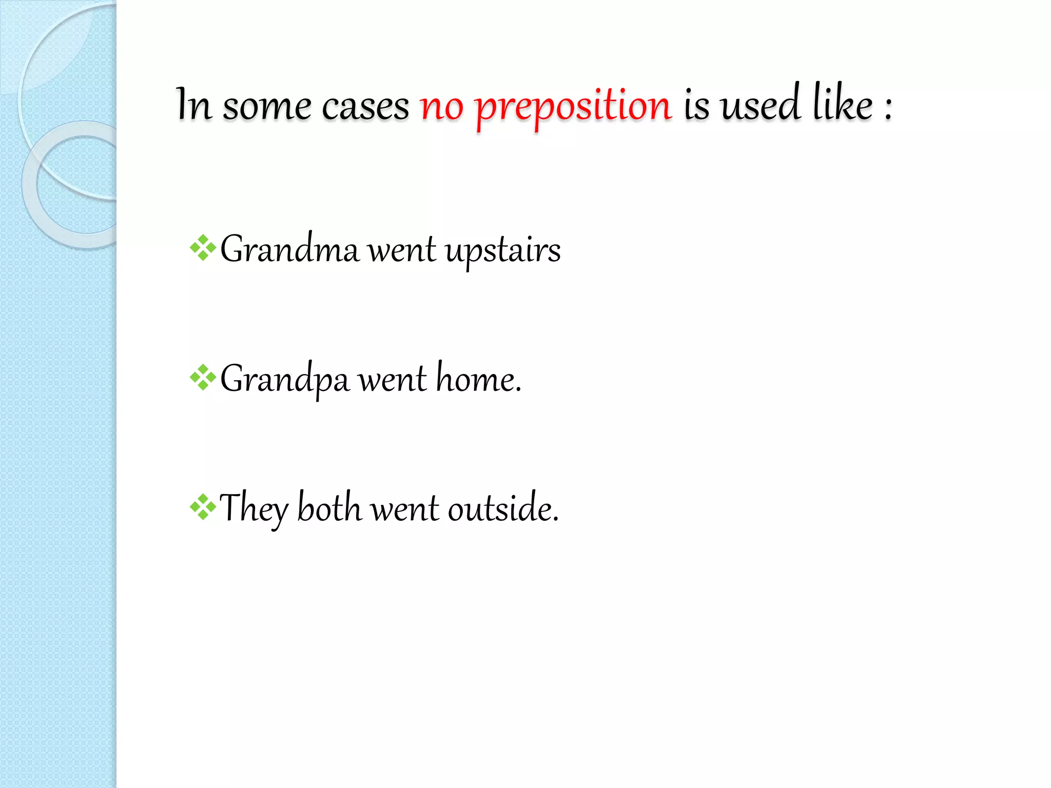 In some cases no preposition is used like :
Grandma went upstairs
Grandpa went home.
They both went outside.
 