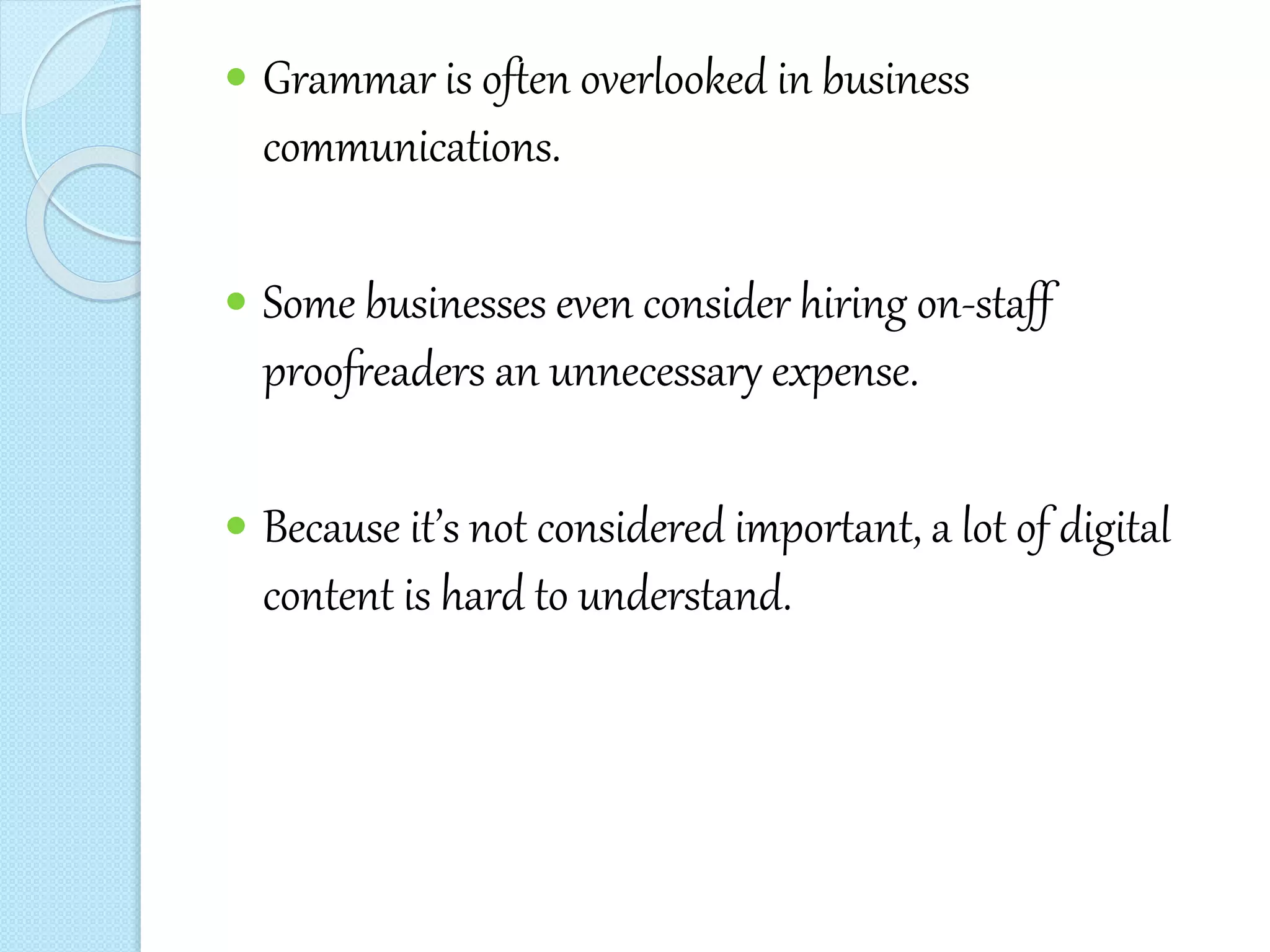  Grammar is often overlooked in business
communications.
 Some businesses even consider hiring on-staff
proofreaders an unnecessary expense.
 Because it’s not considered important, a lot of digital
content is hard to understand.
 