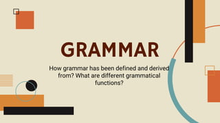 GRAMMAR
How grammar has been defined and derived
from? What are different grammatical
functions?
 