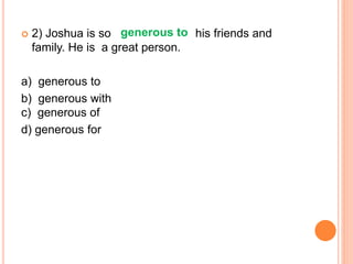  2) Joshua is so his friends and
family. He is a great person.
a) generous to
b) generous with
c) generous of
d) generous for
generous to
 