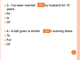  3.- I've been married my husband for 10
years.
 for
 to
 Of
 4.- A ball gown is similar an evening dress.
 To
 For
 Of
TO
TO
 