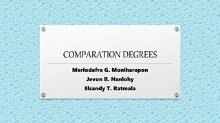 COMPARATION DEGREES
Merlodafra G. Moniharapon
Jevon B. Nanlohy
Elsandy T. Ratmala
 