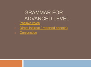 GRAMMAR FOR
ADVANCED LEVEL
1.
2.
3.

Passive voice
Direct indirect ( reported speech)
Conjunction

 