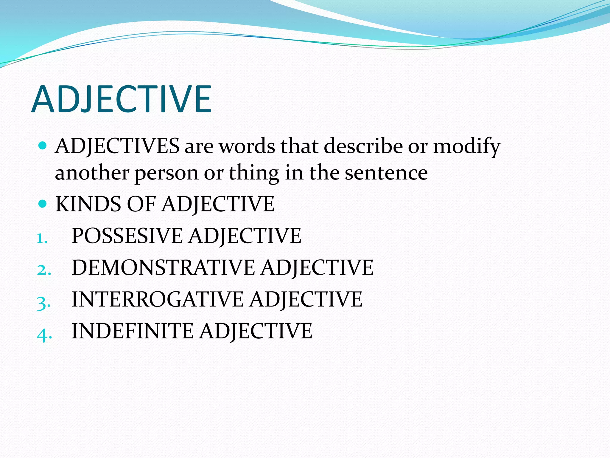 ADJECTIVE
 ADJECTIVES are words that describe or modify

another person or thing in the sentence
 KINDS OF ADJECTIVE
1. POSSESIVE ADJECTIVE
2. DEMONSTRATIVE ADJECTIVE
3. INTERROGATIVE ADJECTIVE
4. INDEFINITE ADJECTIVE

 
