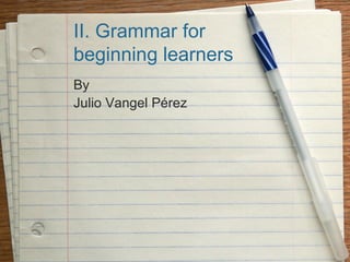 II. Grammar for
beginning learners
By
Julio Vangel Pérez
 