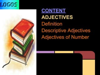 CONTENT
ADJECTIVES
Definition
Descriptive Adjectives
Adjectives of Number
 
