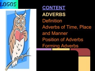 CONTENT
ADVERBS
Definition
Adverbs of Time, Place
and Manner
Position of Adverbs
Forming Adverbs
 