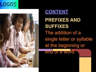 CONTENT
PREFIXES AND
SUFFIXES
The addition of a
single letter or syllable
at the beginning or
end of a word.
 