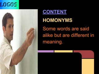 CONTENT
HOMONYMS
Some words are said
alike but are different in
meaning.
 