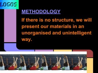 METHODOLOGY
If there is no structure, we will
present our materials in an
unorganised and unintelligent
way.
 