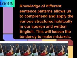 Knowledge of different
sentence patterns allows us
to comprehend and apply the
various structures habitually
in our spoken and written
English. This will lessen the
tendency to make mistakes.
 