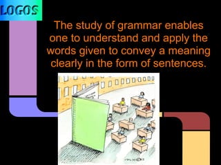 The study of grammar enables
one to understand and apply the
words given to convey a meaning
clearly in the form of sentences.
 
