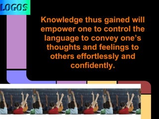 Knowledge thus gained will
empower one to control the
language to convey one’s
thoughts and feelings to
others effortlessly and
confidently.
 