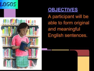 OBJECTIVES
A participant will be
able to form original
and meaningful
English sentences.
 