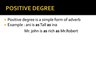 



Positive degree is a simple form of adverb
Example : ani is as Tall as ina
Mr. john is as rich as Mr.Robert

 