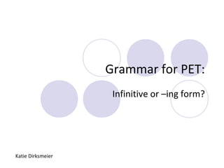 Grammar for PET:
Infinitive or –ing form?

Katie Dirksmeier

 